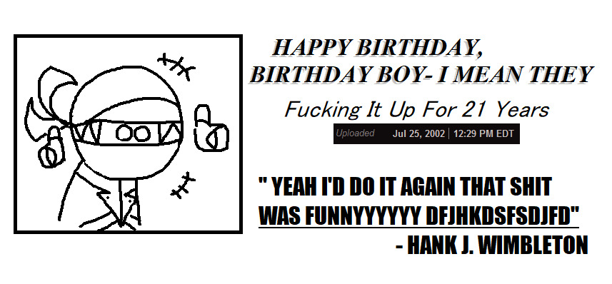 happy birthday birthday boy- i mean they. fucking it up for 21 years. "yeah id do it again that shit was funny" -hank j wimbleton