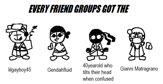 every friend group got the: lilgayboy45 (demios), gendahfluid (sanford), 40 year old who tilts their head when confused (hank), gianni matragano (2b)