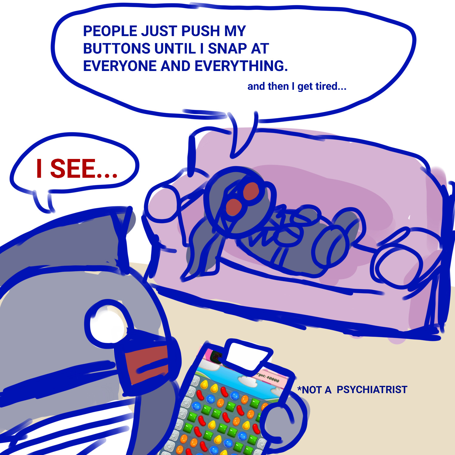 colored drawing of hank lying on a therapist couch. "people just push my buttons until i snap at everyone and everything. and then i get tired..." doc says "i see..." but he is playing candy crush on his tablet. he is not a psychiatrist